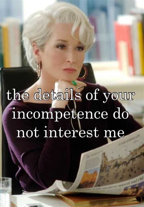 Details of your incompetence do not interest me. .